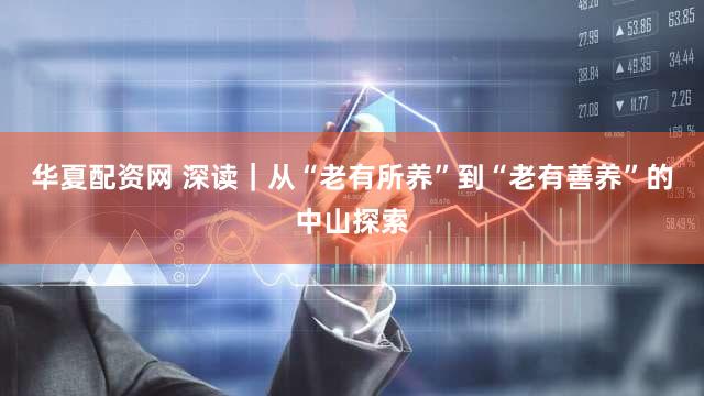 华夏配资网 深读｜从“老有所养”到“老有善养”的中山探索