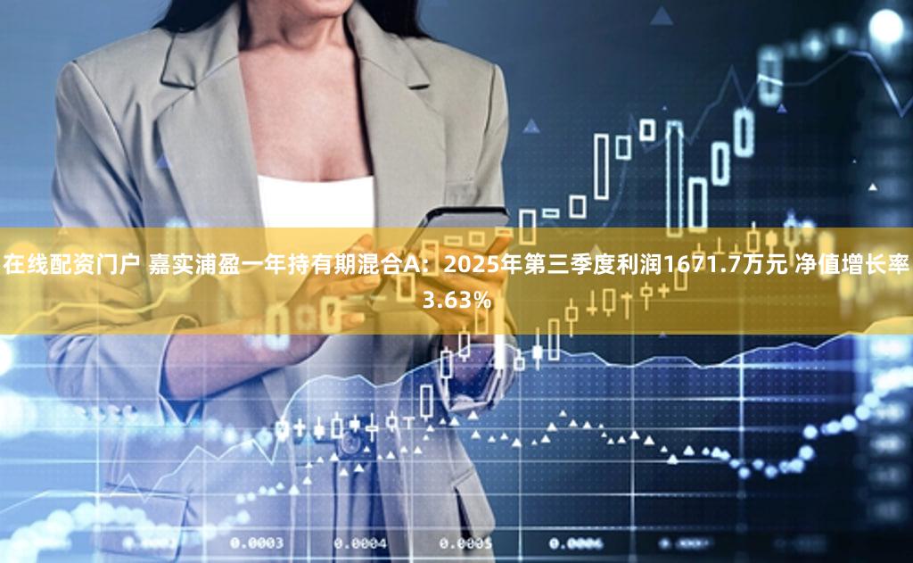 在线配资门户 嘉实浦盈一年持有期混合A：2025年第三季度利润1671.7万元 净值增长率3.63%