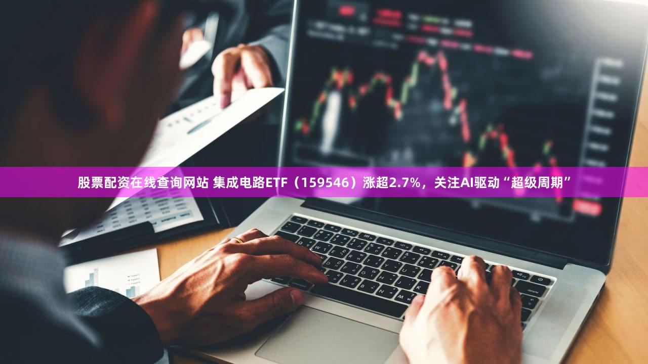 股票配资在线查询网站 集成电路ETF（159546）涨超2.7%，关注AI驱动“超级周期”