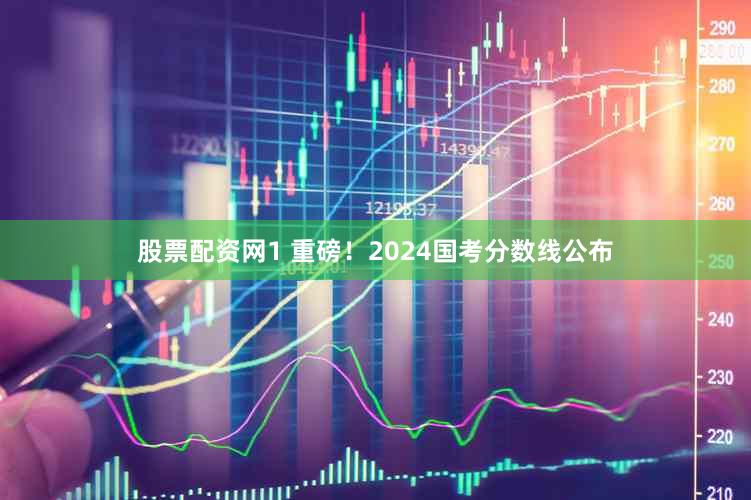 股票配资网1 重磅！2024国考分数线公布