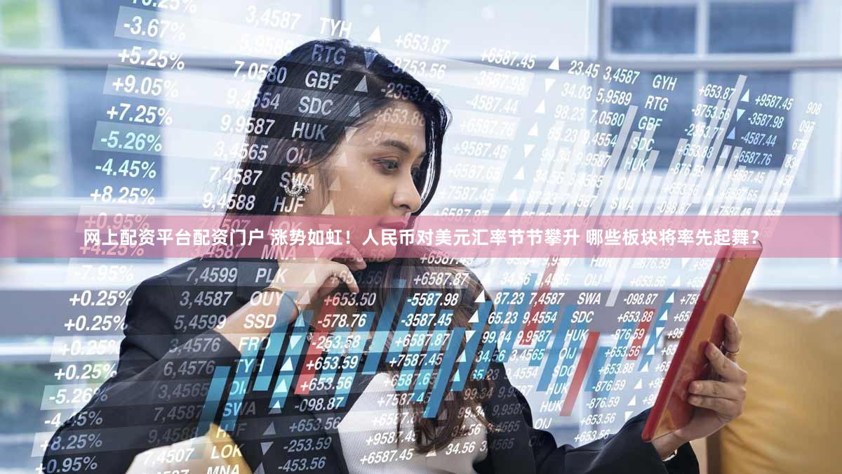 网上配资平台配资门户 涨势如虹！人民币对美元汇率节节攀升 哪些板块将率先起舞？