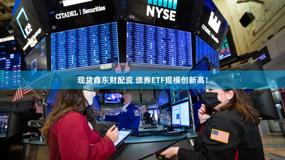 现货鑫东财配资 债券ETF规模创新高！