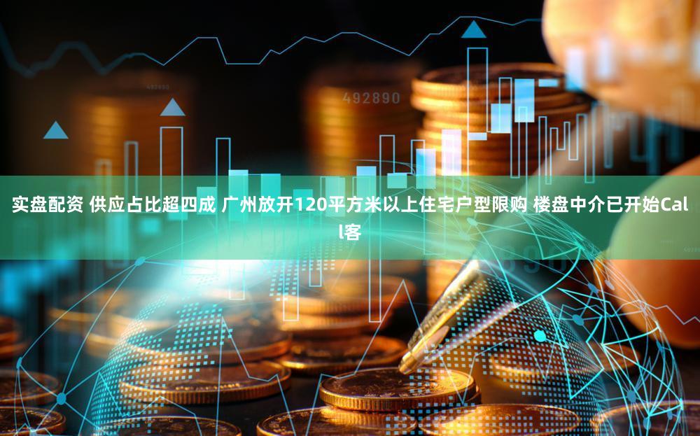 实盘配资 供应占比超四成 广州放开120平方米以上住宅户型限购 楼盘中介已开始Call客
