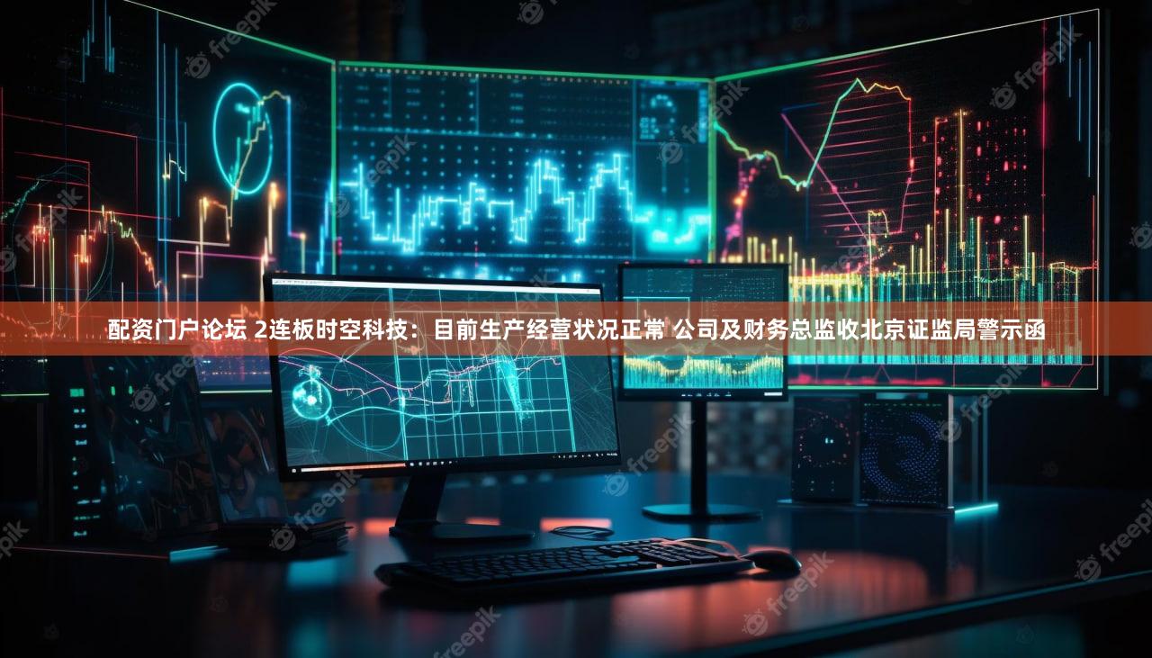 配资门户论坛 2连板时空科技：目前生产经营状况正常 公司及财务总监收北京证监局警示函