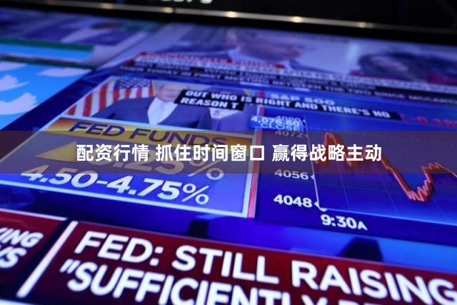 配资行情 抓住时间窗口 赢得战略主动