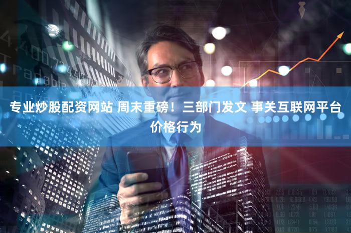 专业炒股配资网站 周末重磅！三部门发文 事关互联网平台价格行为