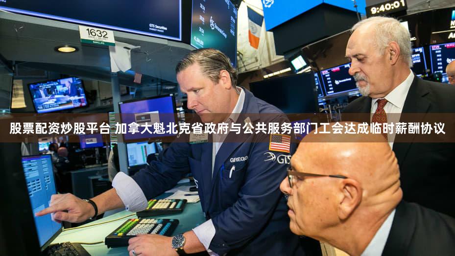 股票配资炒股平台 加拿大魁北克省政府与公共服务部门工会达成临时薪酬协议