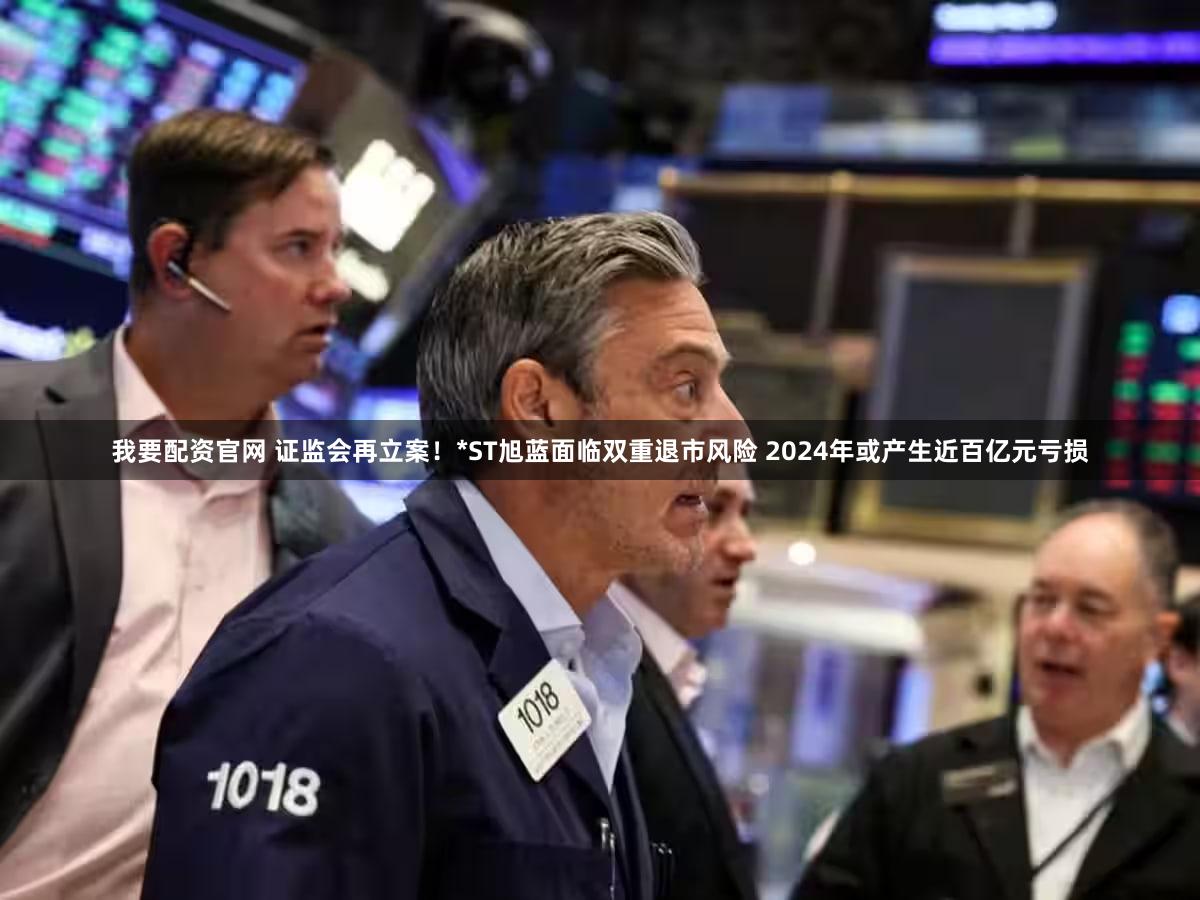 我要配资官网 证监会再立案！*ST旭蓝面临双重退市风险 2024年或产生近百亿元亏损