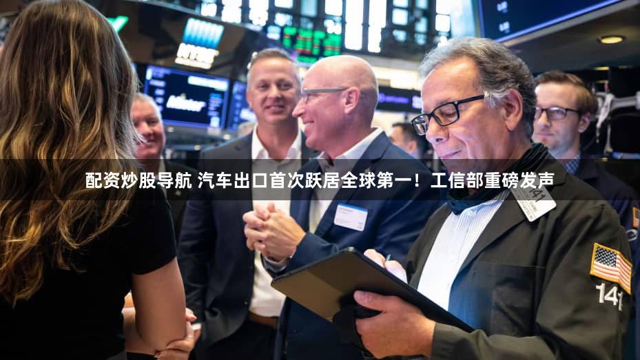 配资炒股导航 汽车出口首次跃居全球第一！工信部重磅发声