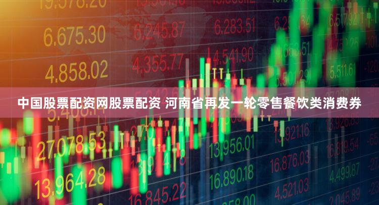 中国股票配资网股票配资 河南省再发一轮零售餐饮类消费券