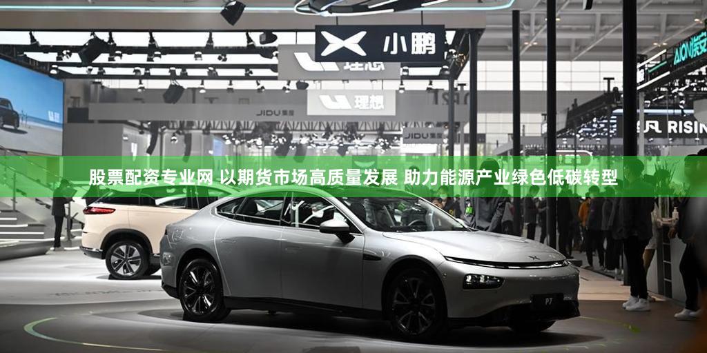 股票配资专业网 以期货市场高质量发展 助力能源产业绿色低碳转型