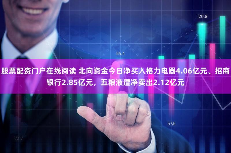 股票配资门户在线阅读 北向资金今日净买入格力电器4.06亿元、招商银行2.85亿元，五粮液遭净卖出2.12亿元