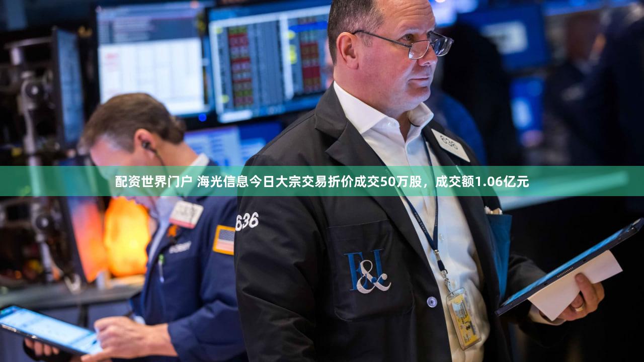 配资世界门户 海光信息今日大宗交易折价成交50万股，成交额1.06亿元