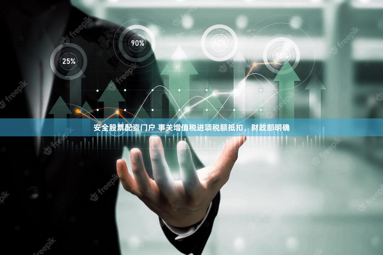 安全股票配资门户 事关增值税进项税额抵扣，财政部明确