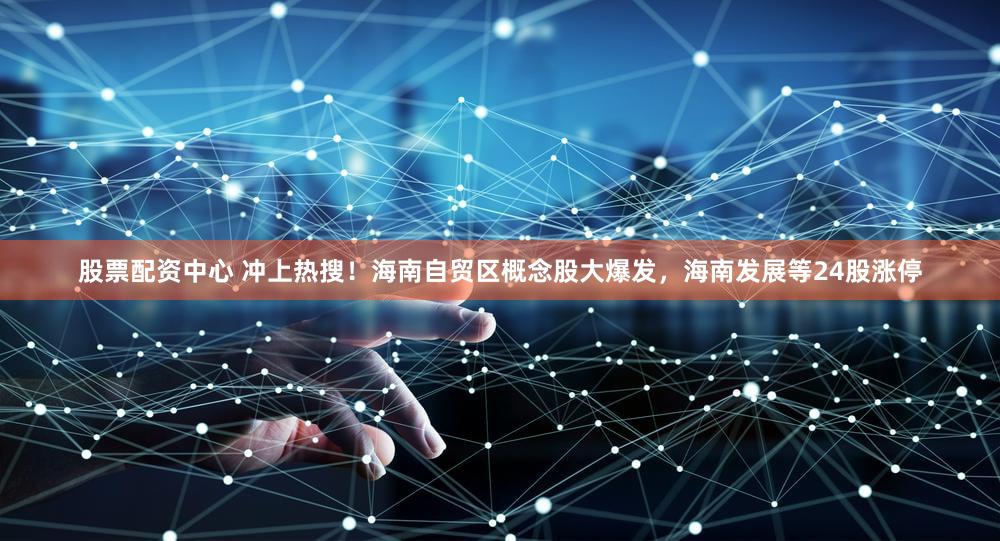 股票配资中心 冲上热搜！海南自贸区概念股大爆发，海南发展等24股涨停