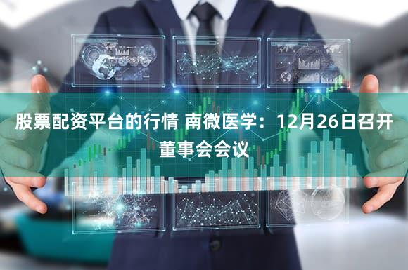 股票配资平台的行情 南微医学：12月26日召开董事会会议
