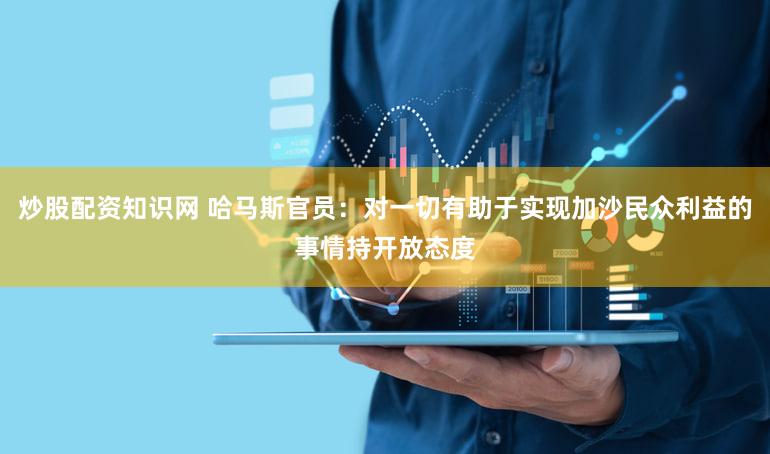 炒股配资知识网 哈马斯官员：对一切有助于实现加沙民众利益的事情持开放态度