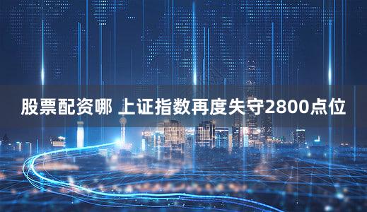 股票配资哪 上证指数再度失守2800点位