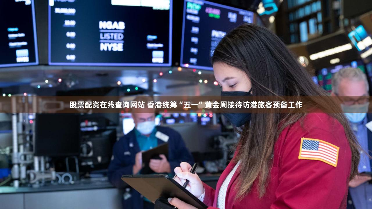 股票配资在线查询网站 香港统筹“五一”黄金周接待访港旅客预备工作