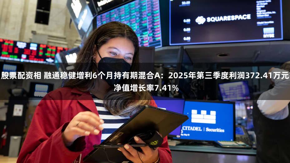 股票配资相 融通稳健增利6个月持有期混合A：2025年第三季度利润372.41万元 净值增长率7.41%