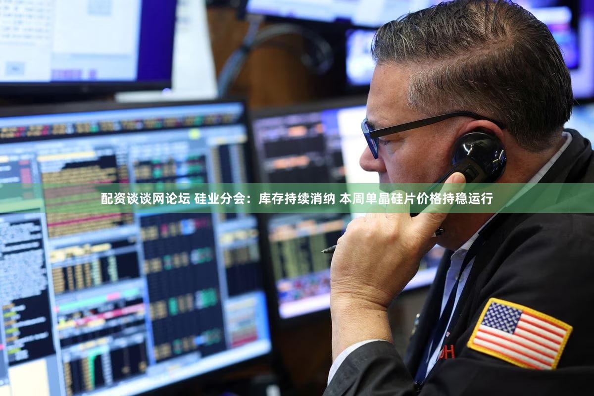 配资谈谈网论坛 硅业分会：库存持续消纳 本周单晶硅片价格持稳运行
