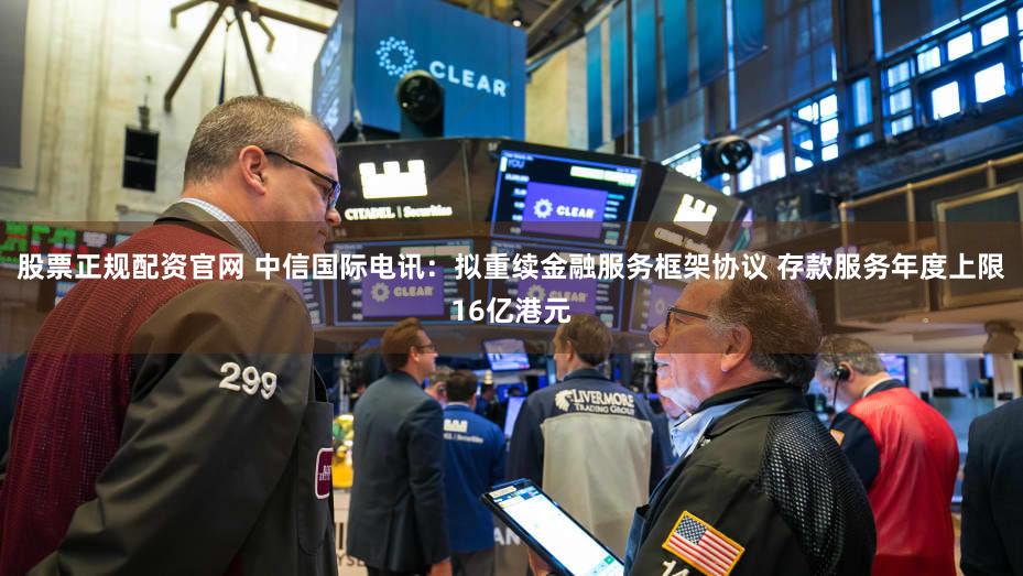 股票正规配资官网 中信国际电讯：拟重续金融服务框架协议 存款服务年度上限16亿港元
