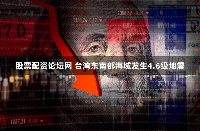 股票配资论坛网 台湾东南部海域发生4.6级地震
