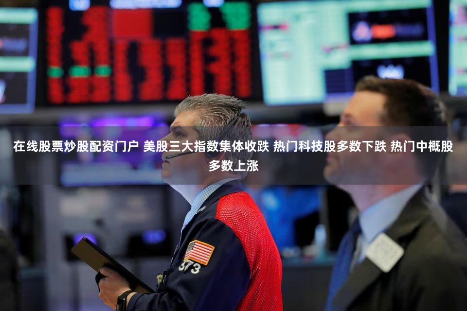 在线股票炒股配资门户 美股三大指数集体收跌 热门科技股多数下跌 热门中概股多数上涨