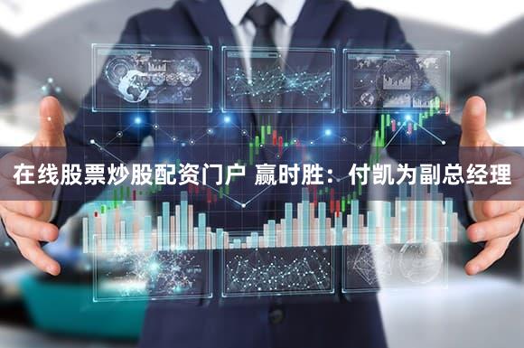 在线股票炒股配资门户 赢时胜：付凯为副总经理