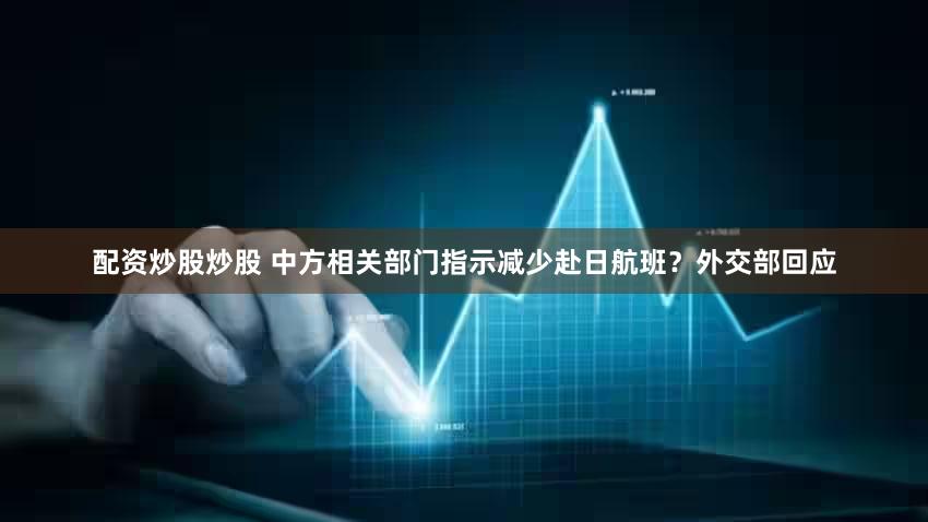 配资炒股炒股 中方相关部门指示减少赴日航班？外交部回应