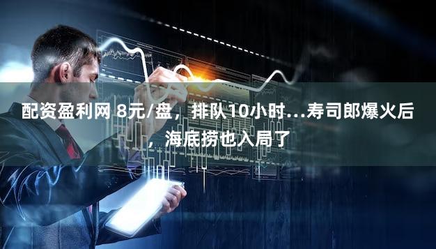 配资盈利网 8元/盘，排队10小时…寿司郎爆火后，海底捞也入局了