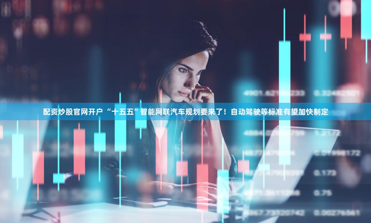 配资炒股官网开户 “十五五”智能网联汽车规划要来了！自动驾驶等标准有望加快制定