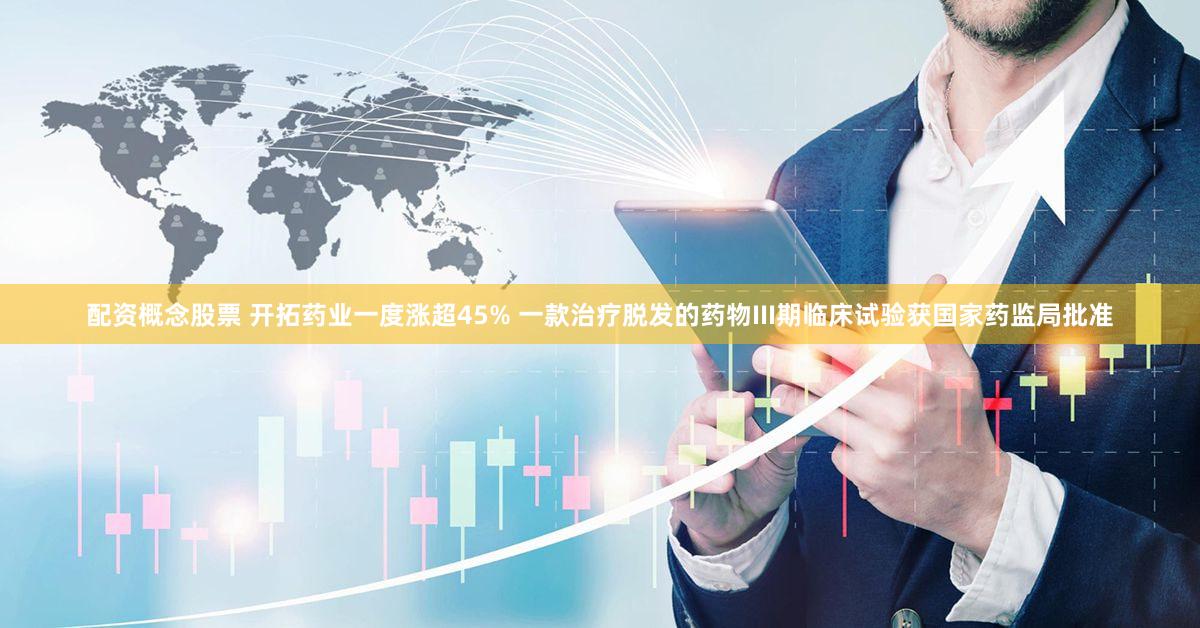 配资概念股票 开拓药业一度涨超45% 一款治疗脱发的药物III期临床试验获国家药监局批准