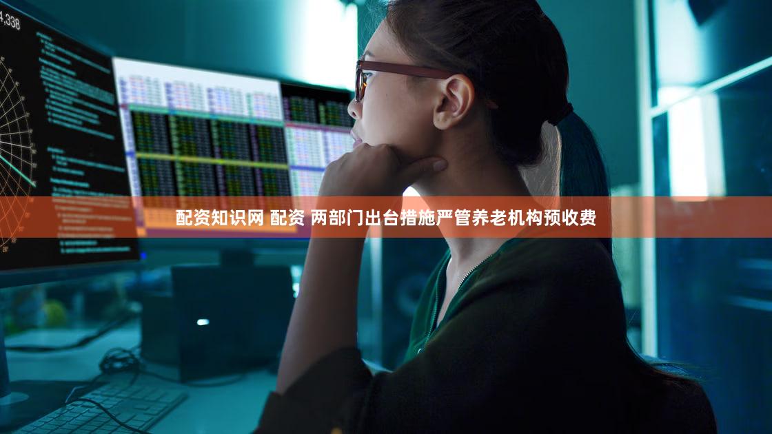 配资知识网 配资 两部门出台措施严管养老机构预收费