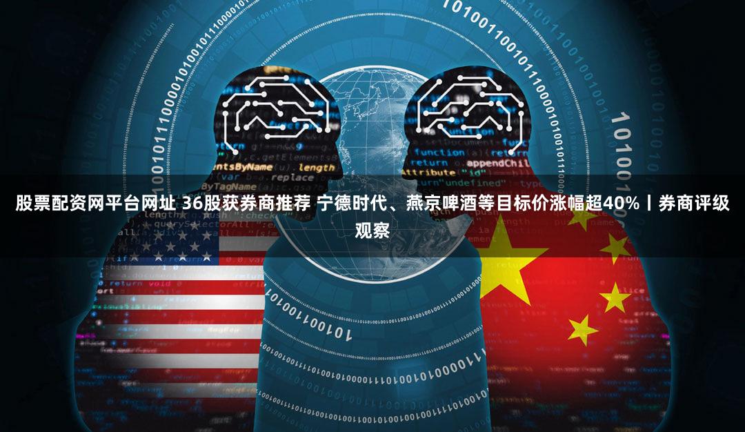 股票配资网平台网址 36股获券商推荐 宁德时代、燕京啤酒等目标价涨幅超40%丨券商评级观察