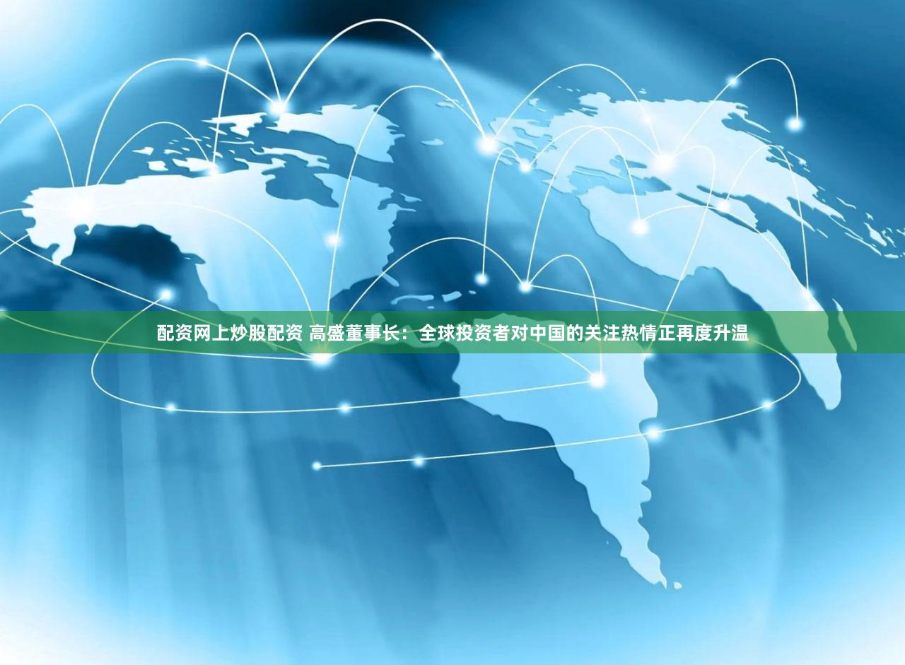 配资网上炒股配资 高盛董事长：全球投资者对中国的关注热情正再度升温