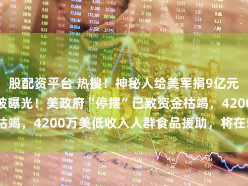 股配资平台 热搜！神秘人给美军捐9亿元巨款发工资，身份被曝光！美政府“停摆”已致资金枯竭，4200万美低收入人群食品援助，将在5日后停止