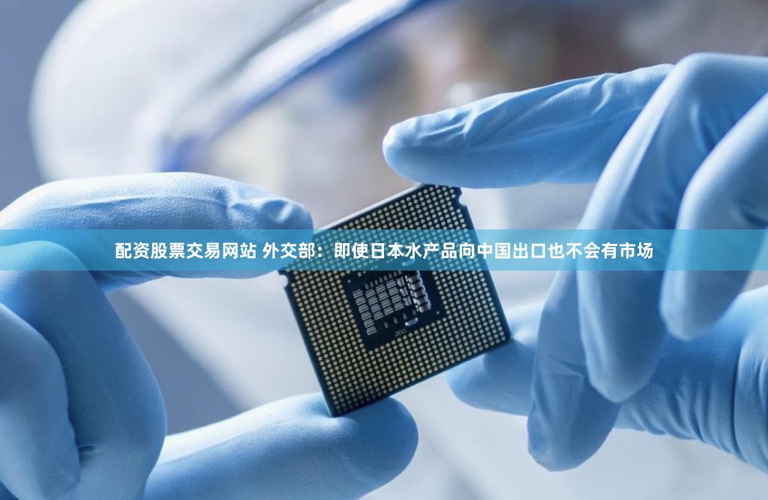 配资股票交易网站 外交部：即使日本水产品向中国出口也不会有市场