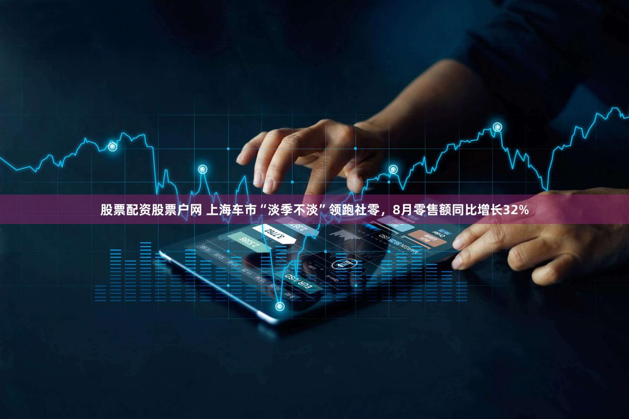 股票配资股票户网 上海车市“淡季不淡”领跑社零，8月零售额同比增长32%