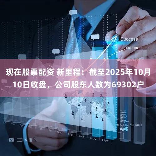 现在股票配资 新里程：截至2025年10月10日收盘，公司股东人数为69302户
