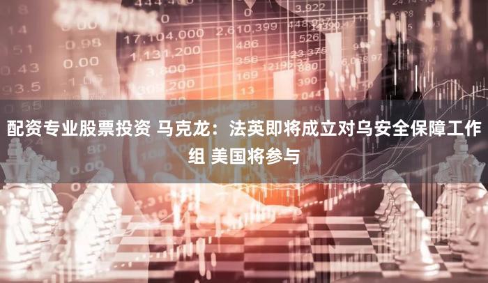 配资专业股票投资 马克龙：法英即将成立对乌安全保障工作组 美国将参与
