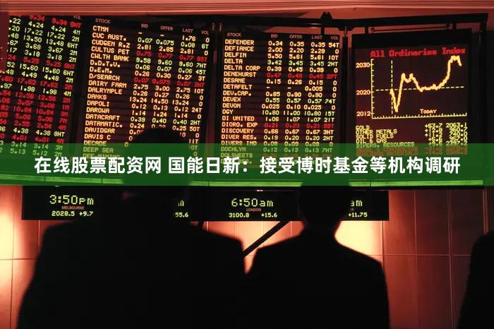在线股票配资网 国能日新：接受博时基金等机构调研