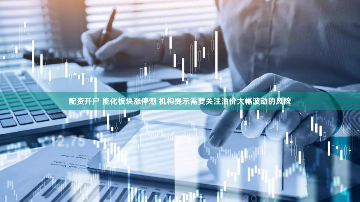 配资开户 能化板块涨停潮 机构提示需要关注油价大幅波动的风险