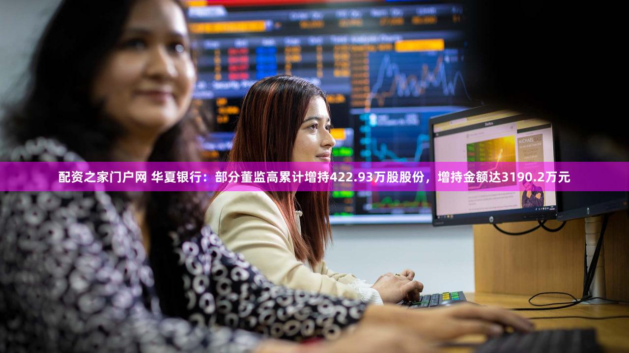 配资之家门户网 华夏银行：部分董监高累计增持422.93万股股份，增持金额达3190.2万元