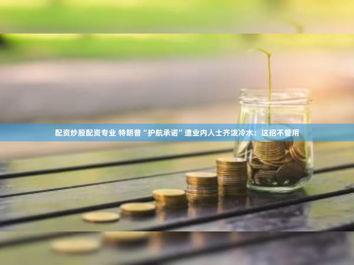 配资炒股配资专业 特朗普“护航承诺”遭业内人士齐泼冷水：这招不管用