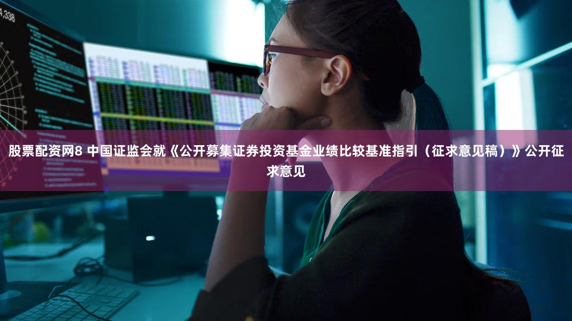 股票配资网8 中国证监会就《公开募集证券投资基金业绩比较基准指引（征求意见稿）》公开征求意见