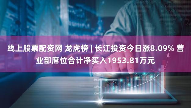 线上股票配资网 龙虎榜 | 长江投资今日涨8.09% 营业部席位合计净买入1953.81万元