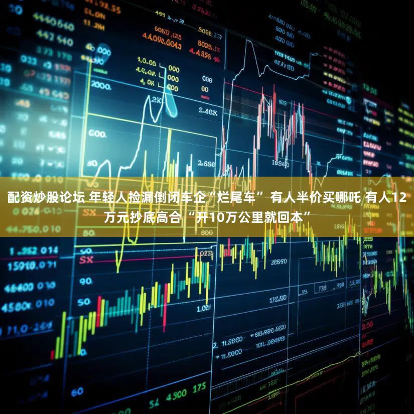 配资炒股论坛 年轻人捡漏倒闭车企“烂尾车” 有人半价买哪吒 有人12万元抄底高合 “开10万公里就回本”