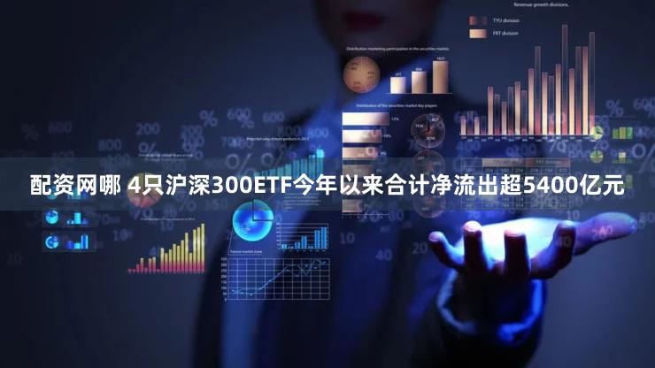 配资网哪 4只沪深300ETF今年以来合计净流出超5400亿元