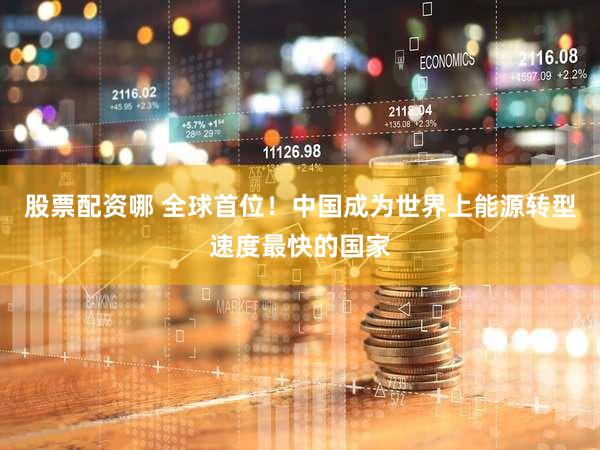 股票配资哪 全球首位！中国成为世界上能源转型速度最快的国家
